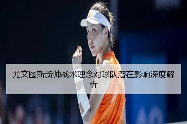 尤文图斯新帅战术理念对球队潜在影响深度解析